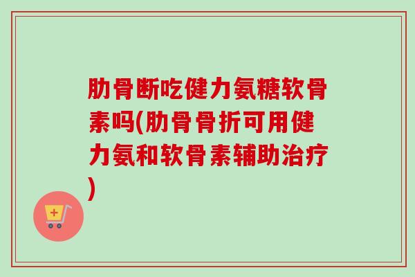 肋骨断吃健力氨糖软骨素吗(肋骨骨折可用健力氨和软骨素辅助治疗)