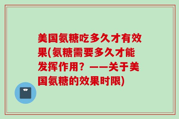 美国氨糖吃多久才有效果(氨糖需要多久才能发挥作用？——关于美国氨糖的效果时限)
