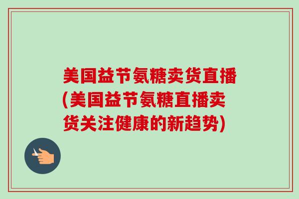 美国益节氨糖卖货直播(美国益节氨糖直播卖货关注健康的新趋势) 美国益节氨糖卖货直播(美国益节氨糖直播卖货关注健康的新趋势)