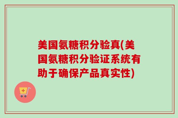 美国氨糖积分验真(美国氨糖积分验证系统有助于确保产品真实性)