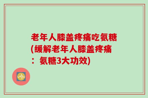 老年人膝盖吃氨糖(缓解老年人膝盖:氨糖3大功效) 老年人膝盖吃氨糖(缓解老年人膝盖:氨糖3大功效)