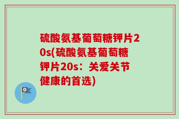 硫酸氨基葡萄糖钾片20s(硫酸氨基葡萄糖钾片20s：关爱关节健康的首选)
