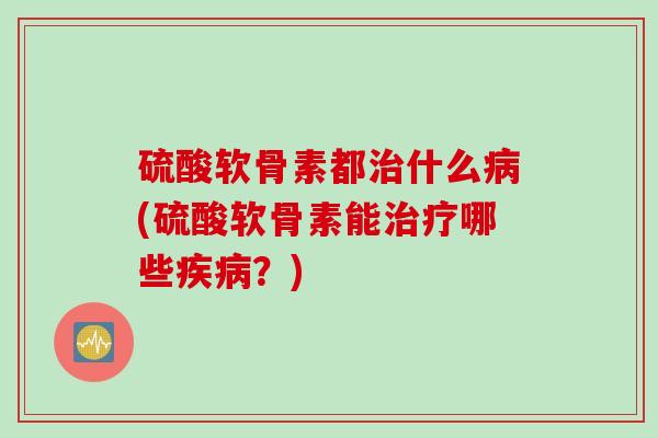 硫酸软骨素都治什么病(硫酸软骨素能治疗哪些疾病？)