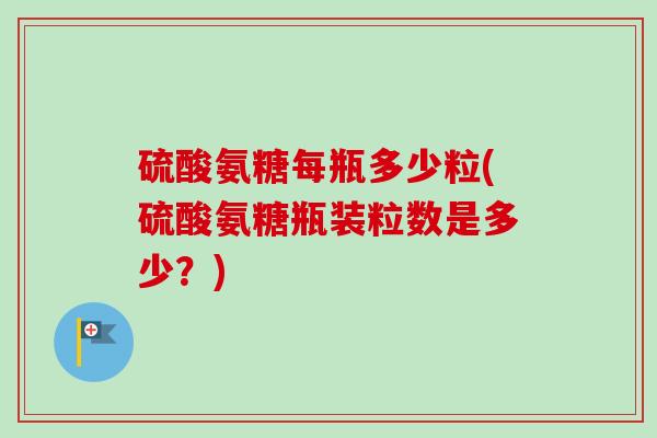 硫酸氨糖每瓶多少粒(硫酸氨糖瓶装粒数是多少？)