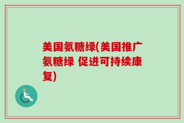 美国氨糖绿(美国推广氨糖绿 促进可持续康复)