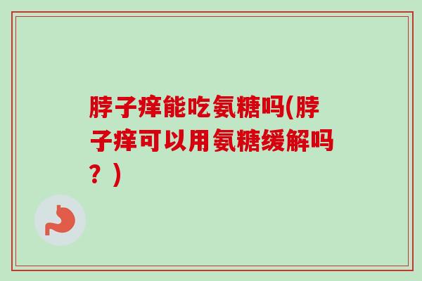 脖子痒能吃氨糖吗(脖子痒可以用氨糖缓解吗？)