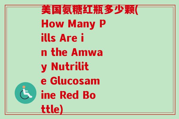 美国氨糖红瓶多少颗(How Many Pills Are in the Amway Nutrilite Glucosamine Red Bottle) 美国氨糖红瓶多少颗(How Many Pills Are in the Amway Nutrilite Glucosamine Red Bottle)