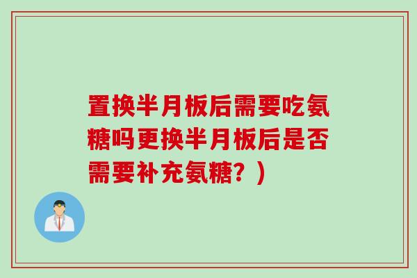 置换半月板后需要吃氨糖吗更换半月板后是否需要补充氨糖？)