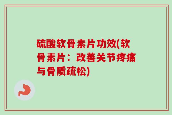 硫酸软骨素片功效(软骨素片：改善关节疼痛与骨质疏松)