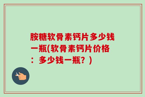 胺糖软骨素钙片多少钱一瓶(软骨素钙片价格：多少钱一瓶？)