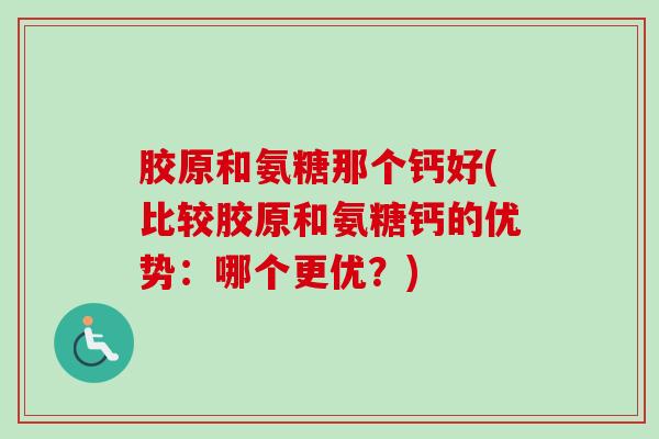 胶原和氨糖那个钙好(比较胶原和氨糖钙的优势：哪个更优？)