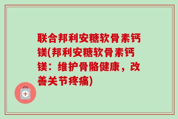 联合邦利安糖软骨素钙镁(邦利安糖软骨素钙镁：维护骨骼健康，改善关节疼痛)