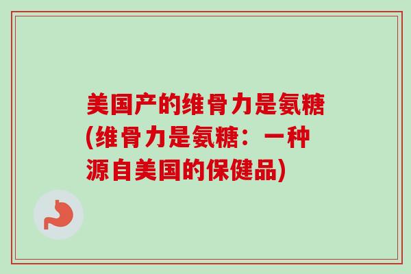 美国产的维骨力是氨糖(维骨力是氨糖：一种源自美国的保健品)