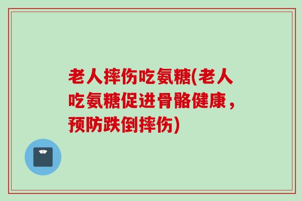 老人摔伤吃氨糖(老人吃氨糖促进骨骼健康，预防跌倒摔伤)