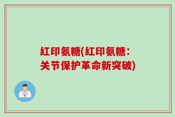 红印氨糖(红印氨糖：关节保护革命新突破)