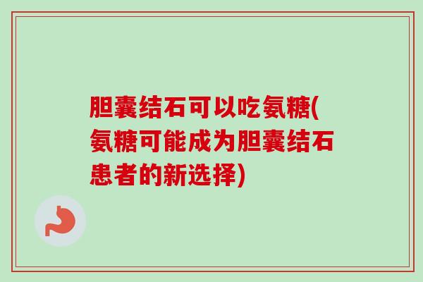 胆囊结石可以吃氨糖(氨糖可能成为胆囊结石患者的新选择) 胆囊结石可以吃氨糖(氨糖可能成为胆囊结石患者的新选择)
