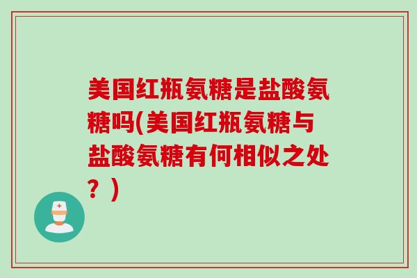 美国红瓶氨糖是盐酸氨糖吗(美国红瓶氨糖与盐酸氨糖有何相似之处？)