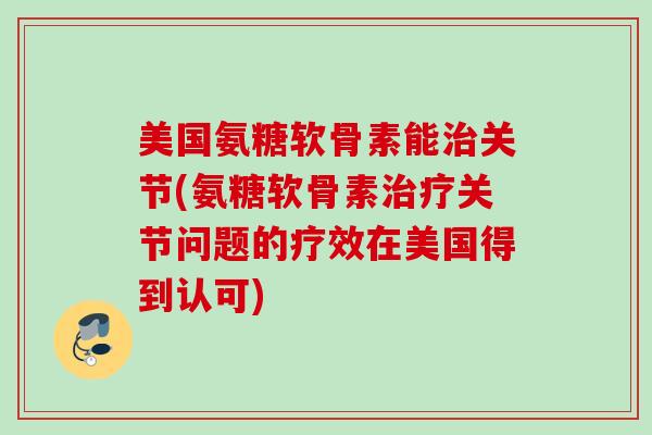 美国氨糖软骨素能治关节(氨糖软骨素治疗关节问题的疗效在美国得到认可)