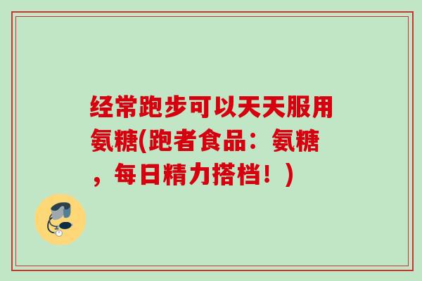 经常跑步可以天天服用氨糖(跑者食品：氨糖，每日精力搭档！)