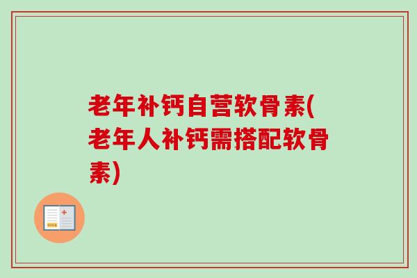 老年补钙自营软骨素(老年人补钙需搭配软骨素)