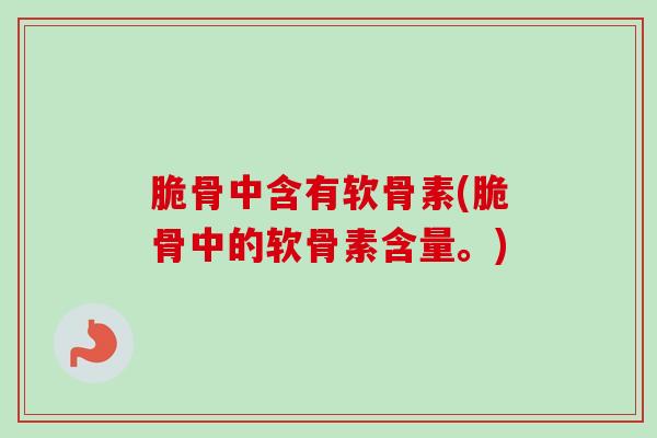 脆骨中含有软骨素(脆骨中的软骨素含量。)