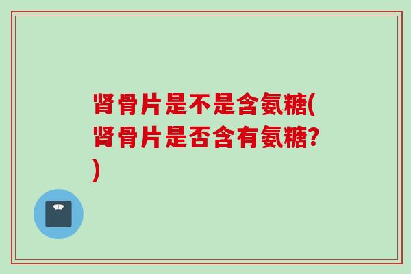 肾骨片是不是含氨糖(肾骨片是否含有氨糖？)