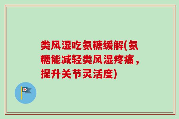 类风湿吃氨糖缓解(氨糖能减轻类风湿疼痛，提升关节灵活度)