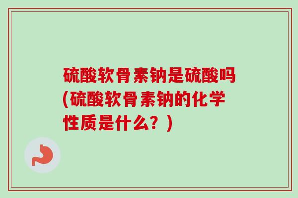 硫酸软骨素钠是硫酸吗(硫酸软骨素钠的化学性质是什么？)