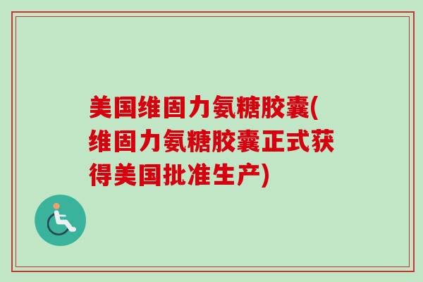 美国维固力氨糖胶囊(维固力氨糖胶囊正式获得美国批准生产)