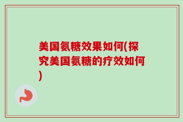 美国氨糖效果如何(探究美国氨糖的疗效如何)