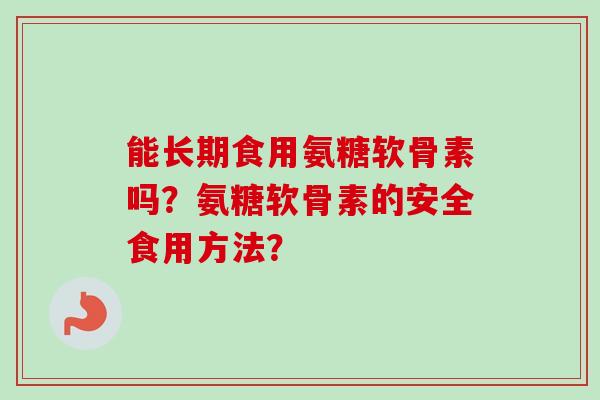 能长期食用氨糖软骨素吗？氨糖软骨素的安全食用方法？