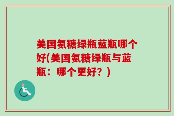 美国氨糖绿瓶蓝瓶哪个好(美国氨糖绿瓶与蓝瓶：哪个更好？)