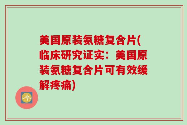 美国原装氨糖复合片(临床研究证实：美国原装氨糖复合片可有效缓解疼痛)