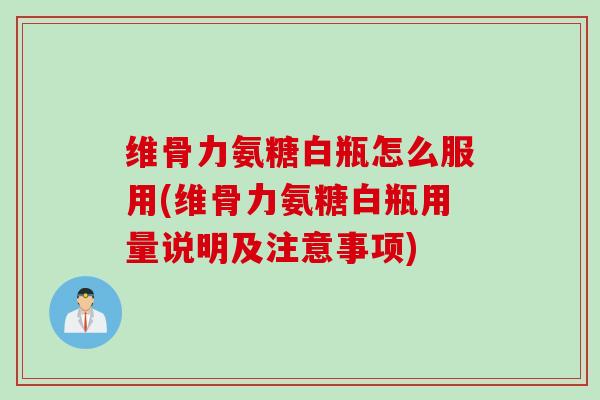 维骨力氨糖白瓶怎么服用(维骨力氨糖白瓶用量说明及注意事项) 维骨力氨糖白瓶怎么服用(维骨力氨糖白瓶用量说明及注意事项)