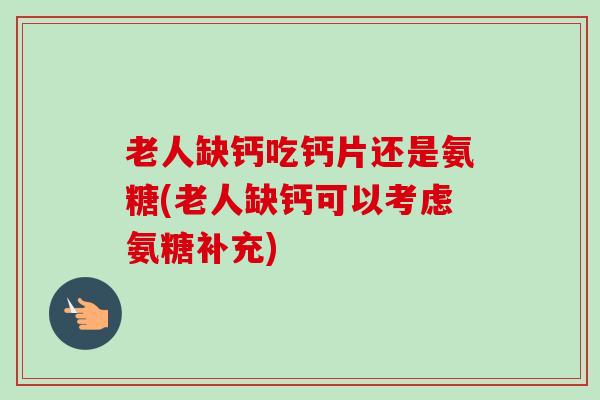 老人缺钙吃钙片还是氨糖(老人缺钙可以考虑氨糖补充)