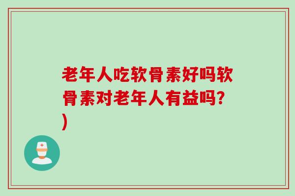 老年人吃软骨素好吗软骨素对老年人有益吗？)