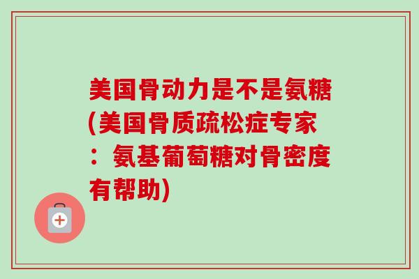 美国骨动力是不是氨糖(美国骨质疏松症专家：氨基葡萄糖对骨密度有帮助)