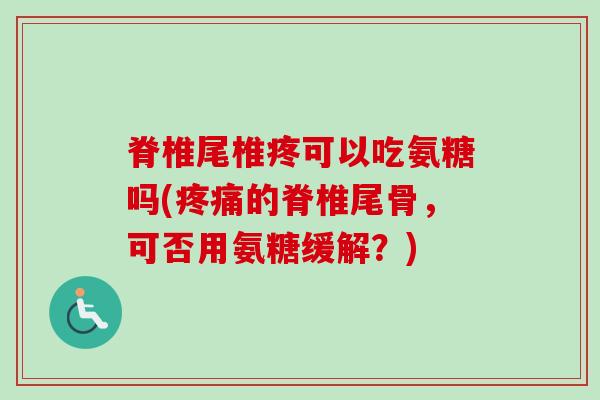 脊椎尾椎疼可以吃氨糖吗(疼痛的脊椎尾骨，可否用氨糖缓解？)