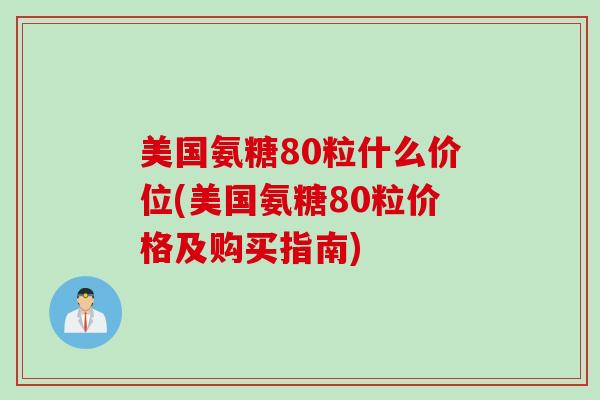 美国氨糖80粒什么价位(美国氨糖80粒价格及购买指南)