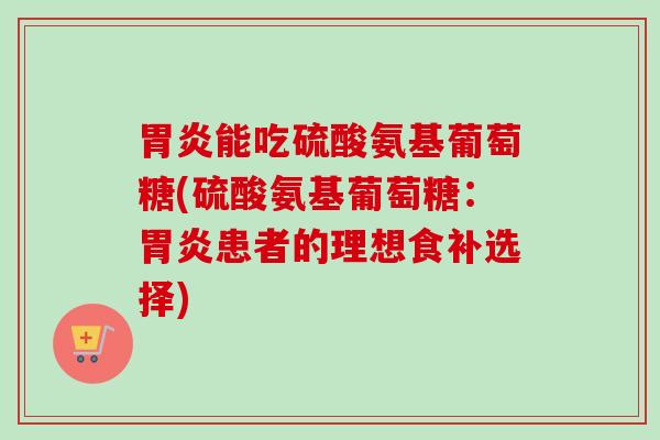 胃炎能吃硫酸氨基葡萄糖(硫酸氨基葡萄糖：胃炎患者的理想食补选择)