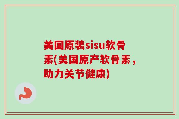 美国原装sisu软骨素(美国原产软骨素，助力关节健康)