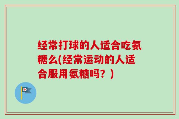 经常打球的人适合吃氨糖么(经常运动的人适合服用氨糖吗？)