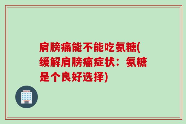肩膀痛能不能吃氨糖(缓解肩膀痛症状：氨糖是个良好选择)