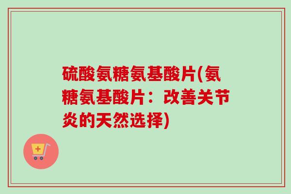 硫酸氨糖氨基酸片(氨糖氨基酸片：改善关节炎的天然选择)
