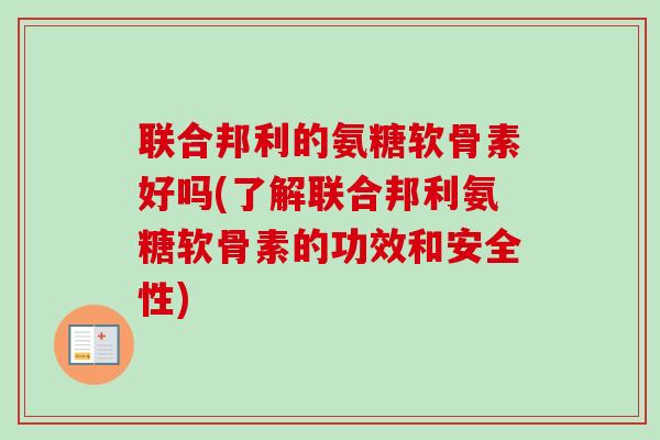 联合邦利的氨糖软骨素好吗(了解联合邦利氨糖软骨素的功效和安全性)