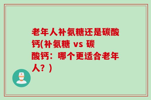 老年人补氨糖还是碳酸钙(补氨糖 vs 碳酸钙：哪个更适合老年人？)