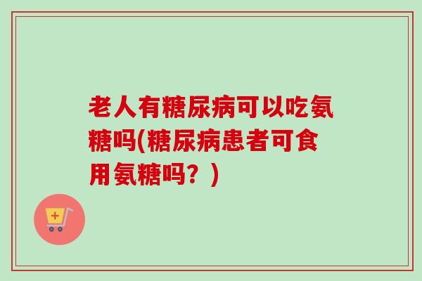老人有糖尿病可以吃氨糖吗(糖尿病患者可食用氨糖吗？)