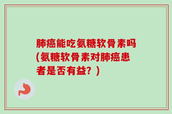 肺癌能吃氨糖软骨素吗(氨糖软骨素对肺癌患者是否有益？)