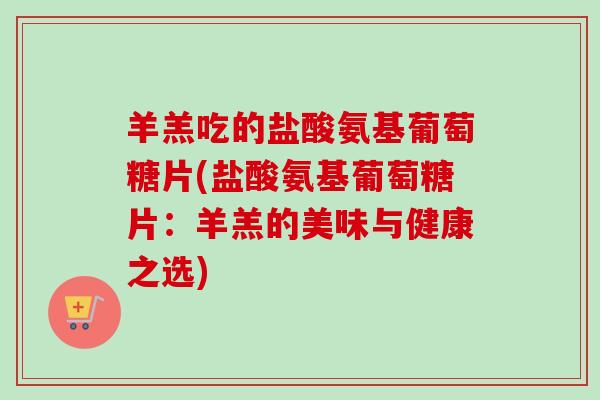 羊羔吃的盐酸氨基葡萄糖片(盐酸氨基葡萄糖片：羊羔的美味与健康之选)