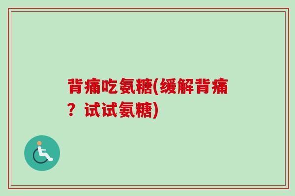 背痛吃氨糖(缓解背痛？试试氨糖)